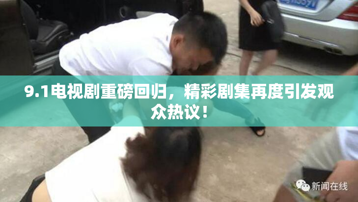 9.1电视剧重磅回归，精彩剧集再度引发观众热议！