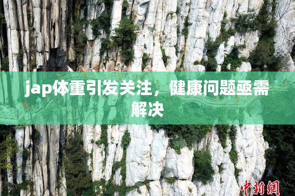 jap体重引发关注，健康问题亟需解决