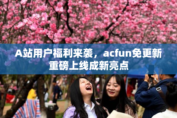A站用户福利来袭，acfun免更新重磅上线成新亮点