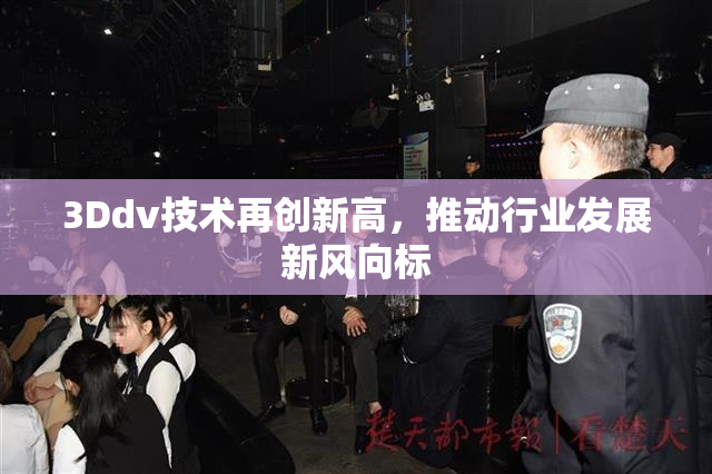 3Ddv技术再创新高，推动行业发展新风向标