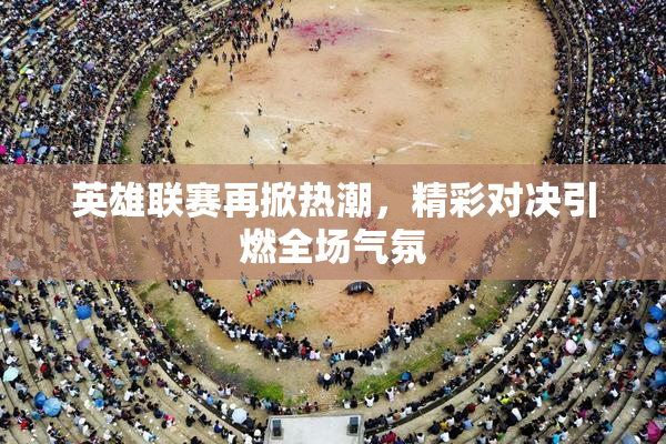 英雄联赛再掀热潮，精彩对决引燃全场气氛