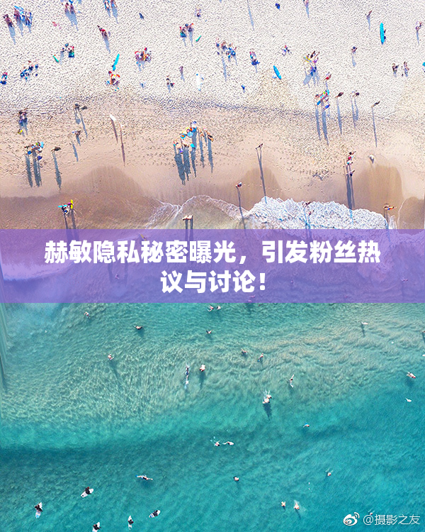 赫敏隐私秘密曝光，引发粉丝热议与讨论！