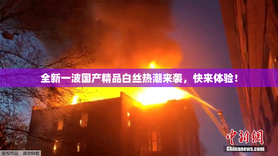 全新一波国产精品白丝热潮来袭，快来体验！