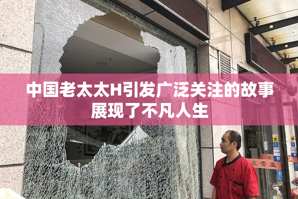 中国老太太H引发广泛关注的故事展现了不凡人生