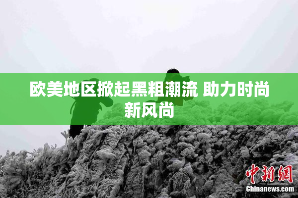 欧美地区掀起黑粗潮流 助力时尚新风尚