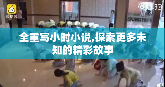 全重写小时小说,探索更多未知的精彩故事