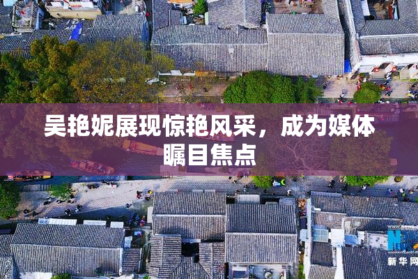 吴艳妮展现惊艳风采，成为媒体瞩目焦点
