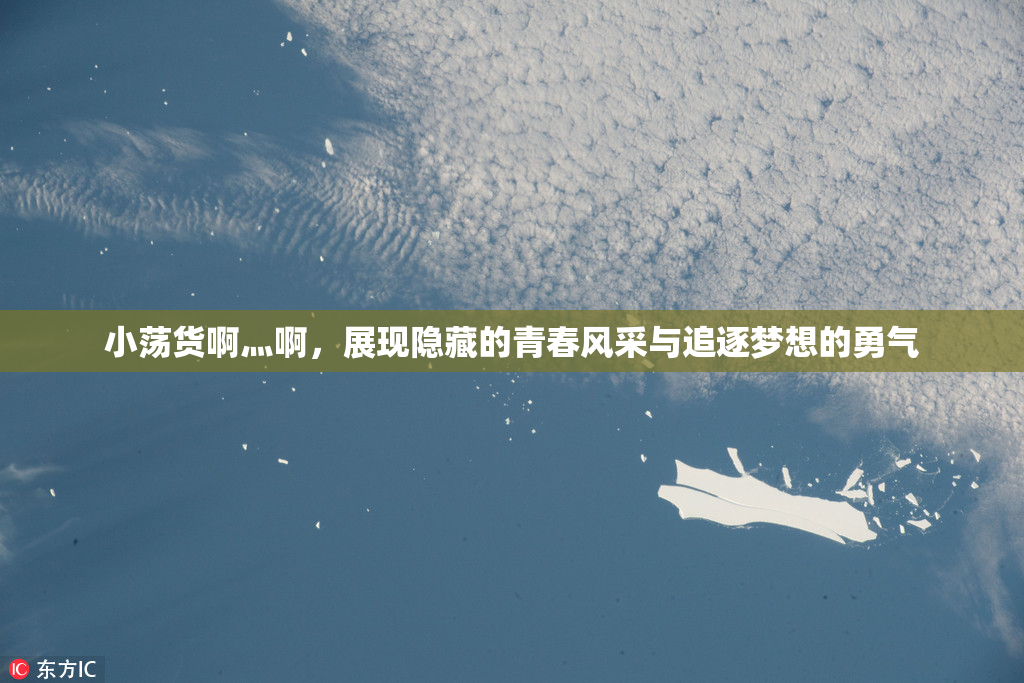 小荡货啊灬啊，展现隐藏的青春风采与追逐梦想的勇气
