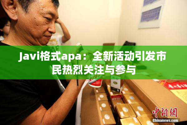Javi格式apa：全新活动引发市民热烈关注与参与