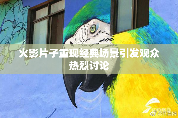 火影片子重现经典场景引发观众热烈讨论
