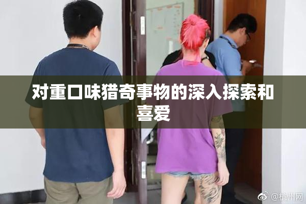 对重口味猎奇事物的深入探索和喜爱