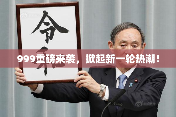 999重磅来袭，掀起新一轮热潮！