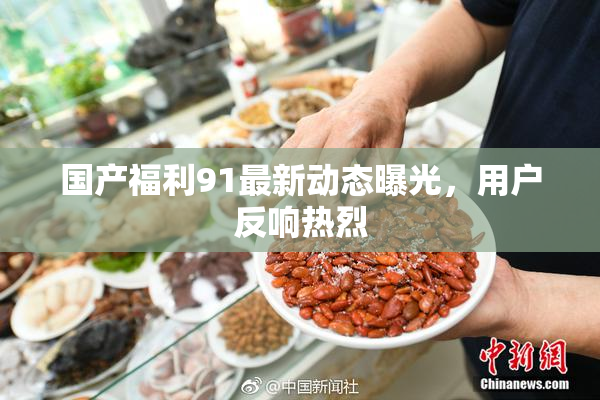 国产福利91最新动态曝光，用户反响热烈