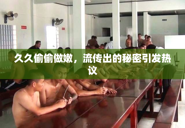 久久偷偷做嫩，流传出的秘密引发热议