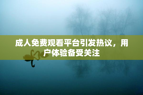 成人免费观看平台引发热议，用户体验备受关注