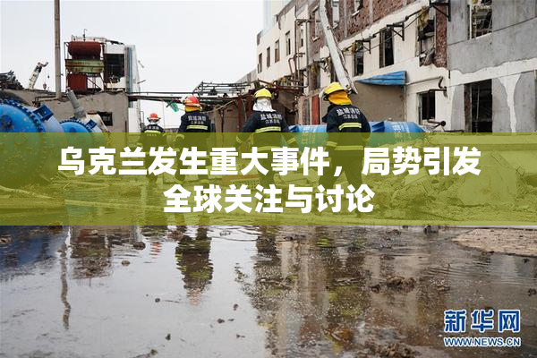 乌克兰发生重大事件，局势引发全球关注与讨论