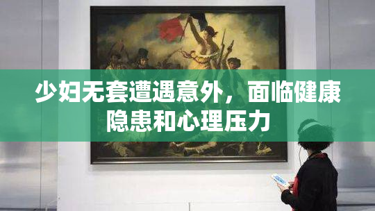 少妇无套遭遇意外，面临健康隐患和心理压力