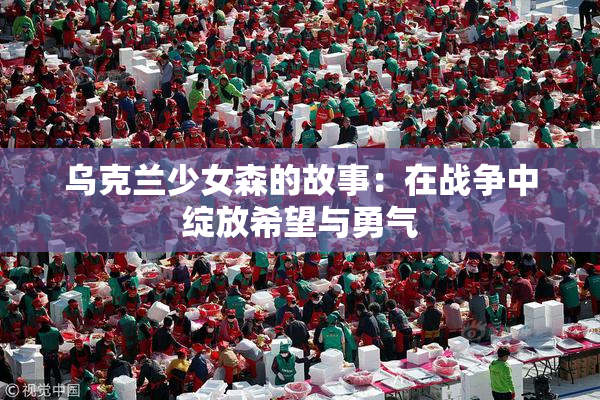 乌克兰少女森的故事：在战争中绽放希望与勇气