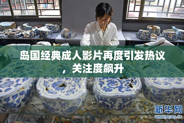 岛国经典成人影片再度引发热议，关注度飙升