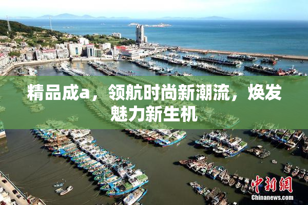 精品成a，领航时尚新潮流，焕发魅力新生机
