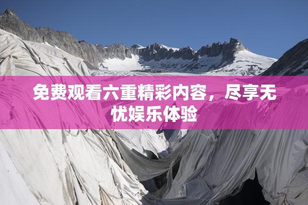 免费观看六重精彩内容，尽享无忧娱乐体验