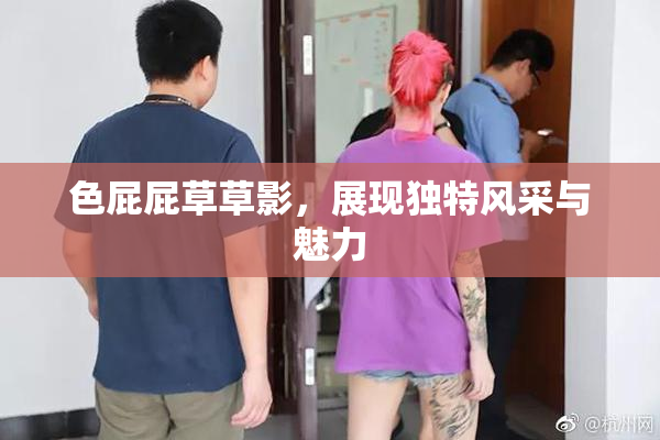色屁屁草草影，展现独特风采与魅力