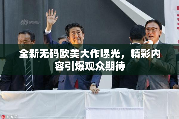 全新无码欧美大作曝光，精彩内容引爆观众期待
