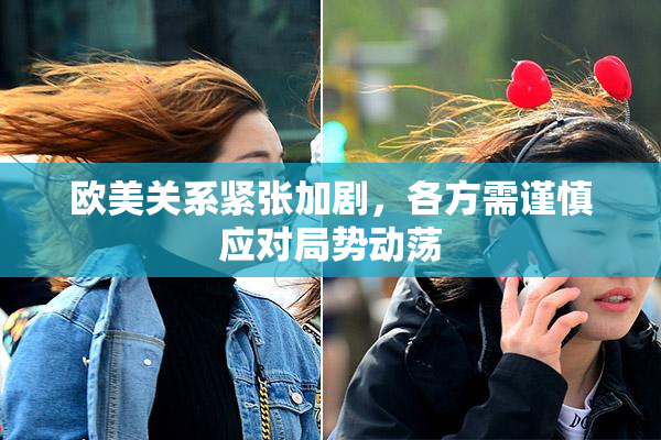 欧美关系紧张加剧，各方需谨慎应对局势动荡