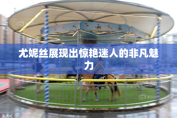 尤妮丝展现出惊艳迷人的非凡魅力