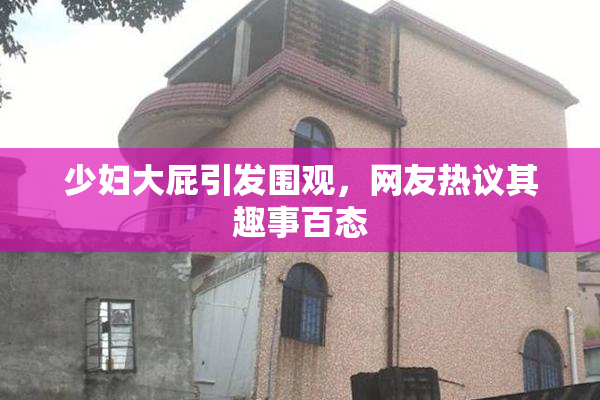 少妇大屁引发围观，网友热议其趣事百态
