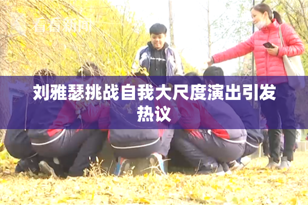 刘雅瑟挑战自我大尺度演出引发热议