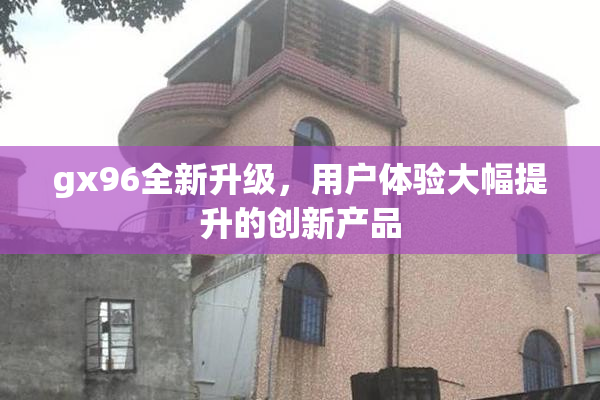 gx96全新升级，用户体验大幅提升的创新产品