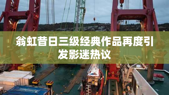 翁虹昔日三级经典作品再度引发影迷热议