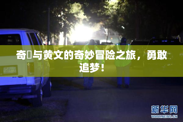 奇犽与黄文的奇妙冒险之旅，勇敢追梦！