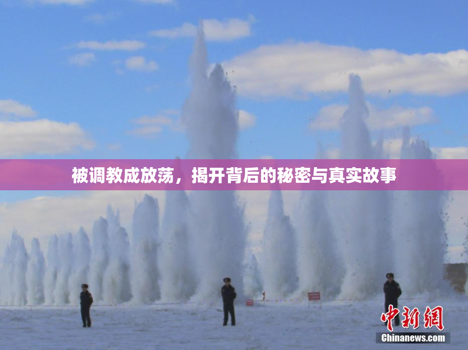 被调教成放荡，揭开背后的秘密与真实故事