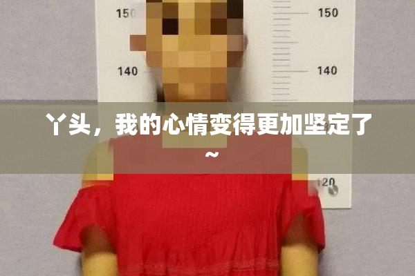 丫头，我的心情变得更加坚定了～