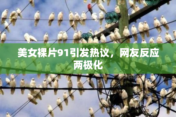 美女裸片91引发热议，网友反应两极化