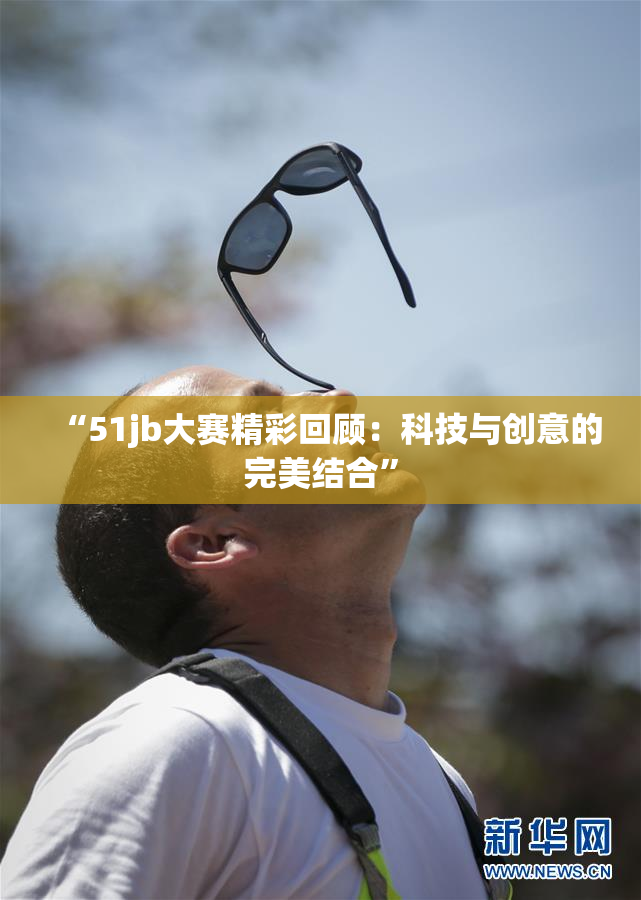 “51jb大赛精彩回顾：科技与创意的完美结合”