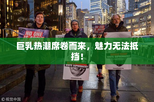 巨乳热潮席卷而来，魅力无法抵挡！