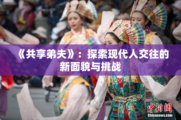 《共享弟夫》：探索现代人交往的新面貌与挑战