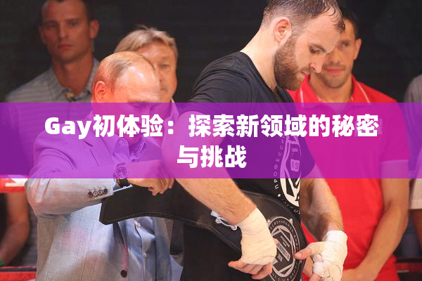 Gay初体验：探索新领域的秘密与挑战