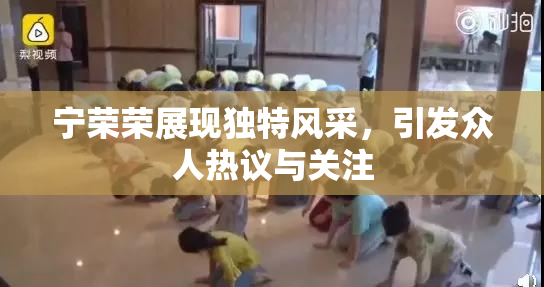 宁荣荣展现独特风采，引发众人热议与关注