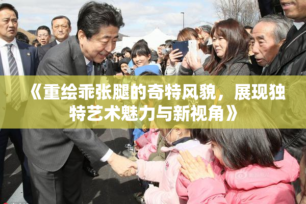 《重绘乖张腿的奇特风貌，展现独特艺术魅力与新视角》