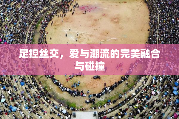 足控丝交，爱与潮流的完美融合与碰撞