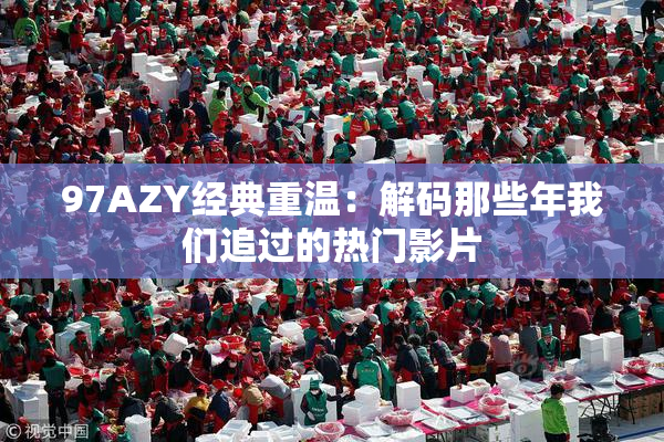 97AZY经典重温：解码那些年我们追过的热门影片