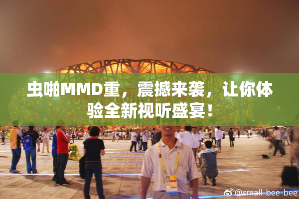 虫啪MMD重，震撼来袭，让你体验全新视听盛宴！
