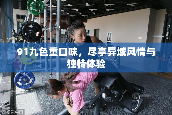 91九色重口味，尽享异域风情与独特体验