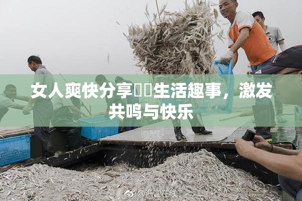 女人爽快分享❌‌生活趣事，激发共鸣与快乐