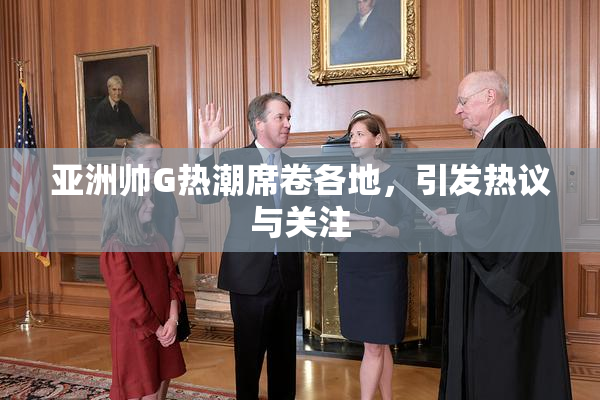 亚洲帅G热潮席卷各地，引发热议与关注