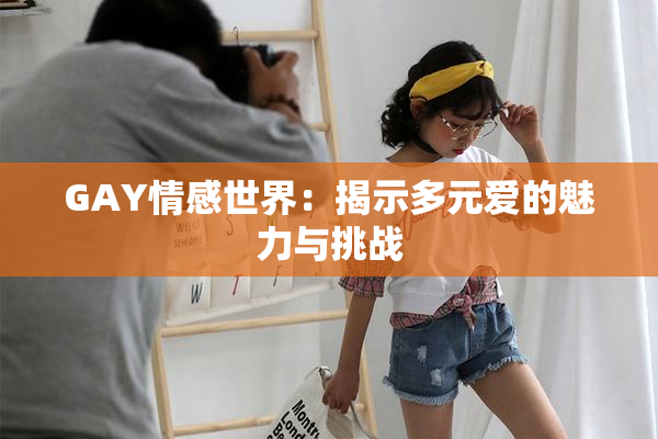 GAY情感世界：揭示多元爱的魅力与挑战